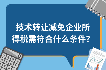 技術轉讓減免企業所得稅需符合什么條件？